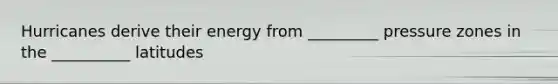 Hurricanes derive their energy from _________ pressure zones in the __________ latitudes