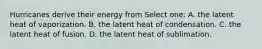 Hurricanes derive their energy from Select one: A. the latent heat of vaporization. B. the latent heat of condensation. C. the latent heat of fusion. D. the latent heat of sublimation.