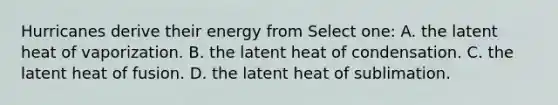 Hurricanes derive their energy from Select one: A. the latent heat of vaporization. B. the latent heat of condensation. C. the latent heat of fusion. D. the latent heat of sublimation.