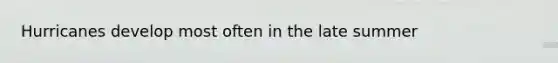 Hurricanes develop most often in the late summer