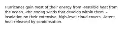 Hurricanes gain most of their energy from -sensible heat from the ocean. -the strong winds that develop within them. -insolation on their extensive, high-level cloud covers. -latent heat released by condensation.