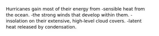 Hurricanes gain most of their energy from -sensible heat from the ocean. -the strong winds that develop within them. -insolation on their extensive, high-level cloud covers. -latent heat released by condensation.