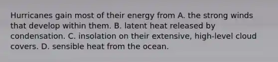 Hurricanes gain most of their energy from A. the strong winds that develop within them. B. latent heat released by condensation. C. insolation on their extensive, high-level cloud covers. D. sensible heat from the ocean.