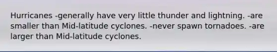 Hurricanes -generally have very little thunder and lightning. -are smaller than Mid-latitude cyclones. -never spawn tornadoes. -are larger than Mid-latitude cyclones.