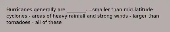 Hurricanes generally are ________. - smaller than mid-latitude cyclones - areas of heavy rainfall and strong winds - larger than tornadoes - all of these