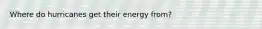 Where do hurricanes get their energy from?