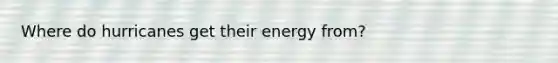 Where do hurricanes get their energy from?