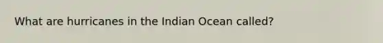 What are hurricanes in the Indian Ocean called?