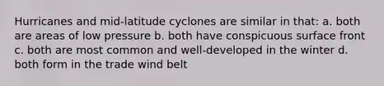 Hurricanes and mid-latitude cyclones are similar in that: a. both are areas of low pressure b. both have conspicuous surface front c. both are most common and well-developed in the winter d. both form in the trade wind belt