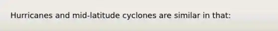 Hurricanes and mid-latitude cyclones are similar in that: