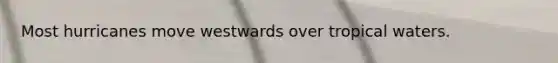 Most hurricanes move westwards over tropical waters.