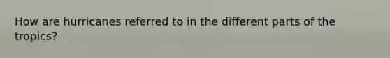 How are hurricanes referred to in the different parts of the tropics?