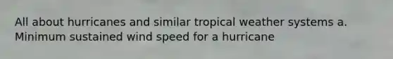 All about hurricanes and similar tropical weather systems a. Minimum sustained wind speed for a hurricane