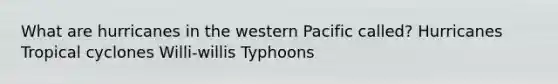 What are hurricanes in the western Pacific called? Hurricanes Tropical cyclones Willi-willis Typhoons