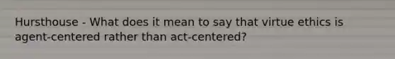 Hursthouse - What does it mean to say that virtue ethics is agent-centered rather than act-centered?