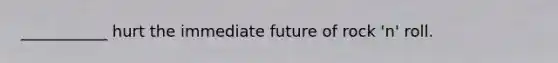 ___________ hurt the immediate future of rock 'n' roll.