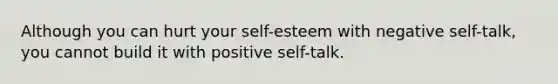 Although you can hurt your self-esteem with negative self-talk, you cannot build it with positive self-talk.