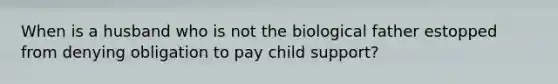 When is a husband who is not the biological father estopped from denying obligation to pay child support?