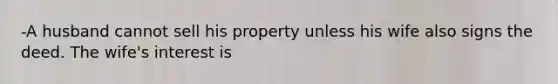 -A husband cannot sell his property unless his wife also signs the deed. The wife's interest is