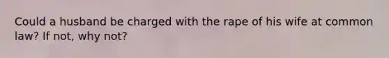 Could a husband be charged with the rape of his wife at common law? If not, why not?