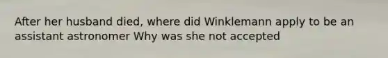 After her husband died, where did Winklemann apply to be an assistant astronomer Why was she not accepted