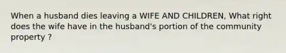 When a husband dies leaving a WIFE AND CHILDREN, What right does the wife have in the husband's portion of the community property ?