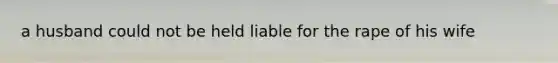 a husband could not be held liable for the rape of his wife