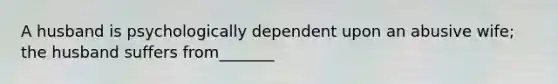 A husband is psychologically dependent upon an abusive wife; the husband suffers from_______