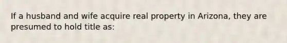 If a husband and wife acquire real property in Arizona, they are presumed to hold title as: