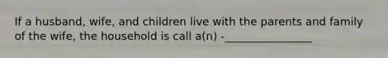 If a husband, wife, and children live with the parents and family of the wife, the household is call a(n) -________________