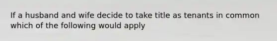 If a husband and wife decide to take title as tenants in common which of the following would apply