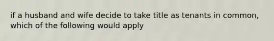 if a husband and wife decide to take title as tenants in common, which of the following would apply