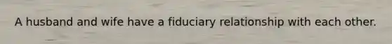 A husband and wife have a fiduciary relationship with each other.