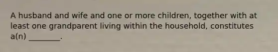 A husband and wife and one or more children, together with at least one grandparent living within the household, constitutes a(n) ________.