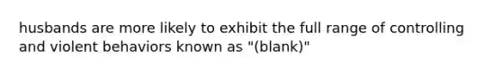 husbands are more likely to exhibit the full range of controlling and violent behaviors known as "(blank)"