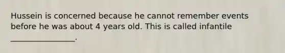 Hussein is concerned because he cannot remember events before he was about 4 years old. This is called infantile ________________.