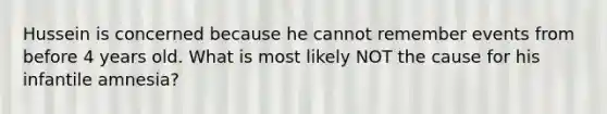 Hussein is concerned because he cannot remember events from before 4 years old. What is most likely NOT the cause for his infantile amnesia?