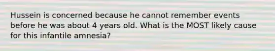 Hussein is concerned because he cannot remember events before he was about 4 years old. What is the MOST likely cause for this infantile amnesia?