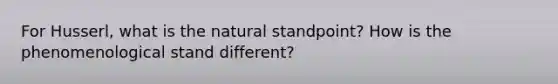 For Husserl, what is the natural standpoint? How is the phenomenological stand different?