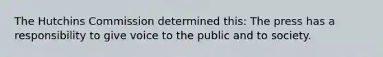 The Hutchins Commission determined this: The press has a responsibility to give voice to the public and to society.