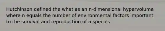 Hutchinson defined the what as an n-dimensional hypervolume where n equals the number of environmental factors important to the survival and reproduction of a species