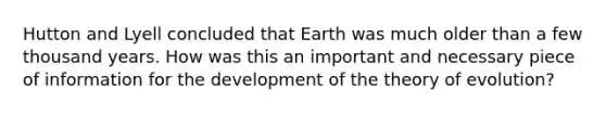 Hutton and Lyell concluded that Earth was much older than a few thousand years. How was this an important and necessary piece of information for the development of the theory of evolution?