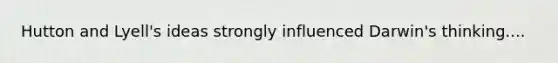 Hutton and Lyell's ideas strongly influenced Darwin's thinking....