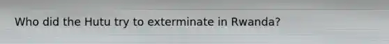 Who did the Hutu try to exterminate in Rwanda?