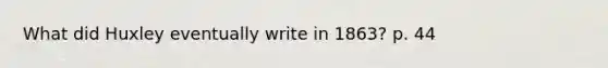 What did Huxley eventually write in 1863? p. 44