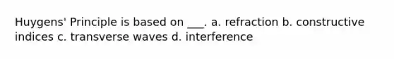 Huygens' Principle is based on ___. a. refraction b. constructive indices c. transverse waves d. interference