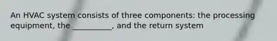 An HVAC system consists of three components: the processing equipment, the __________, and the return system