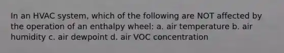 In an HVAC system, which of the following are NOT affected by the operation of an enthalpy wheel: a. air temperature b. air humidity c. air dewpoint d. air VOC concentration