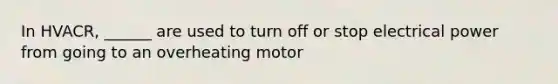 In HVACR, ______ are used to turn off or stop electrical power from going to an overheating motor