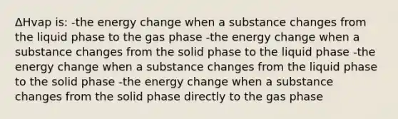 ΔHvap is: -the energy change when a substance changes from the liquid phase to the gas phase -the energy change when a substance changes from the solid phase to the liquid phase -the energy change when a substance changes from the liquid phase to the solid phase -the energy change when a substance changes from the solid phase directly to the gas phase